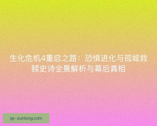 生化危机4重启之路:恐惧进化与孤城救赎史诗全景解析与幕后真相 生化危机4重启之路:恐惧进化与孤城救赎史诗全景解析与幕后真相