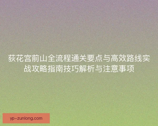 荻花宫前山全流程通关要点与高效路线实战攻略指南技巧解析与注意事项