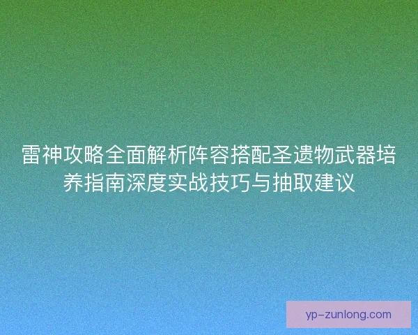 雷神攻略全面解析阵容搭配圣遗物武器培养指南深度实战技巧与抽取建议