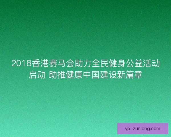 2018香港赛马会助力全民健身公益活动启动 助推健康中国建设新篇章 2018香港赛马会助力全民健身公益活动启动 助推健康中国建设新篇章