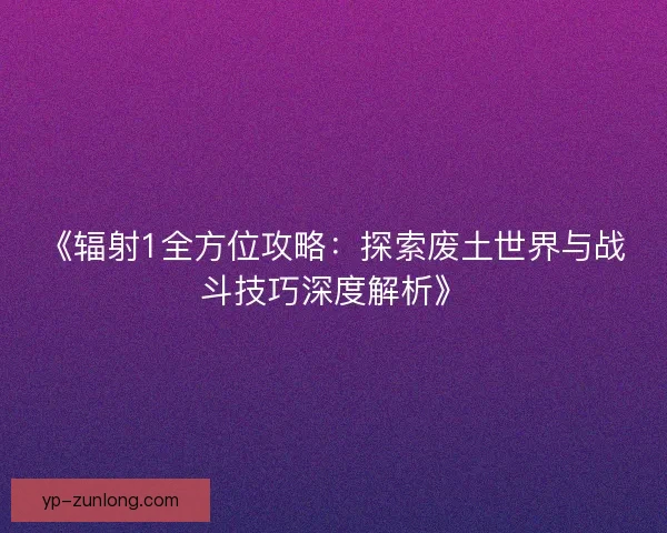 《辐射1全方位攻略:探索废土世界与战斗技巧深度解析》 《辐射1全方位攻略:探索废土世界与战斗技巧深度解析》