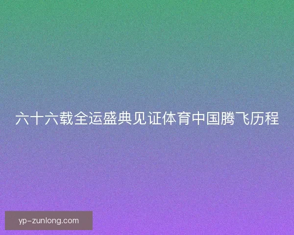 六十六载全运盛典见证体育中国腾飞历程