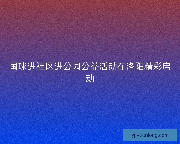 国球进社区进公园公益活动在洛阳精彩启动