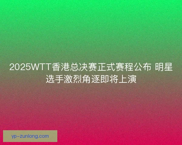 2025WTT香港总决赛正式赛程公布 明星选手激烈角逐即将上演