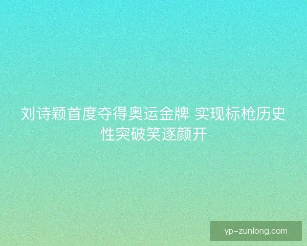 刘诗颖首度夺得奥运金牌 实现标枪历史性突破笑逐颜开