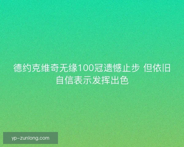 德约克维奇无缘100冠遗憾止步 但依旧自信表示发挥出色
