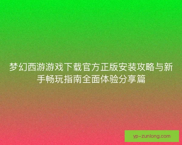 梦幻西游游戏下载官方正版安装攻略与新手畅玩指南全面体验分享篇