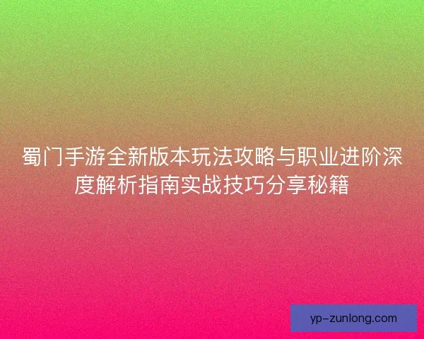 蜀门手游全新版本玩法攻略与职业进阶深度解析指南实战技巧分享秘籍