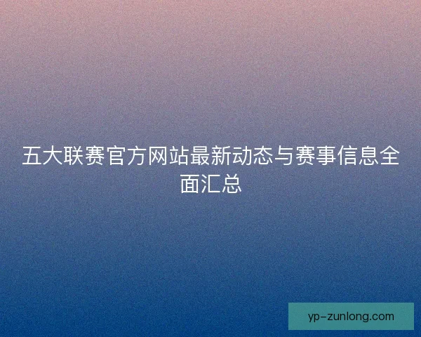 五大联赛官方网站最新动态与赛事信息全面汇总
