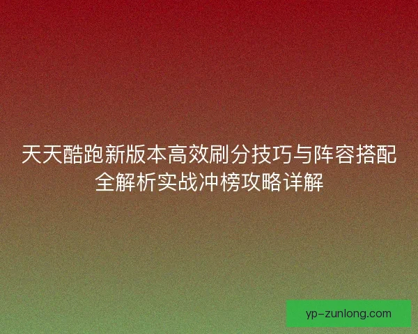 天天酷跑新版本高效刷分技巧与阵容搭配全解析实战冲榜攻略详解