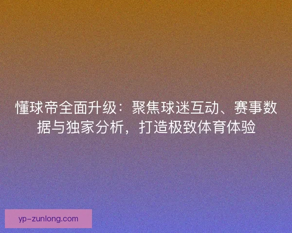 懂球帝全面升级：聚焦球迷互动、赛事数据与独家分析，打造极致体育体验