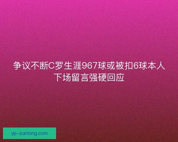 争议不断C罗生涯967球或被扣6球本人下场留言强硬回应