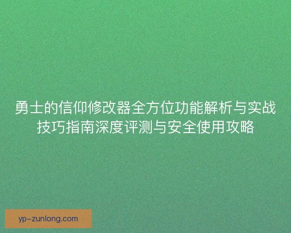 勇士的信仰修改器全方位功能解析与实战技巧指南深度评测与安全使用攻略 勇士的信仰修改器全方位功能解析与实战技巧指南深度评测与安全使用攻略