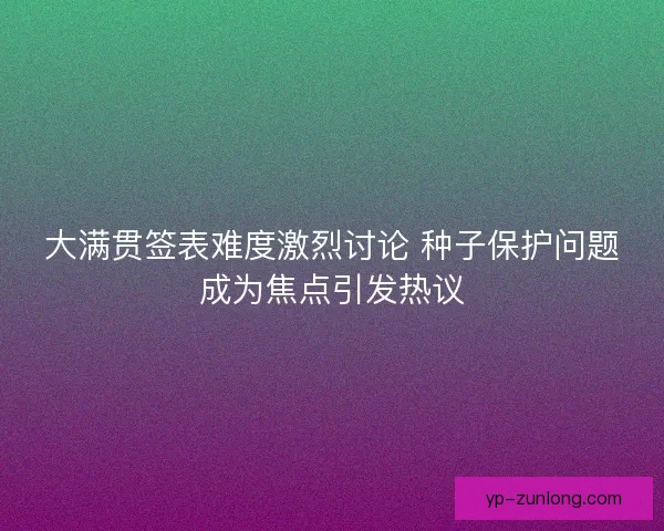 大满贯签表难度激烈讨论 种子保护问题成为焦点引发热议 大满贯签表难度激烈讨论 种子保护问题成为焦点引发热议