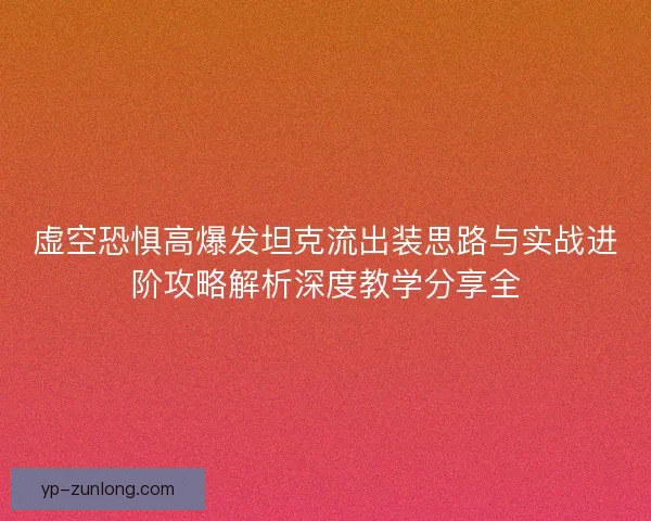 虚空恐惧高爆发坦克流出装思路与实战进阶攻略解析深度教学分享全 虚空恐惧高爆发坦克流出装思路与实战进阶攻略解析深度教学分享全