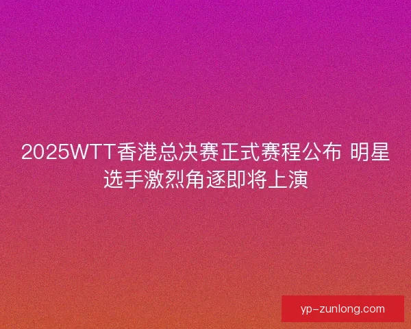 2025WTT香港总决赛正式赛程公布 明星选手激烈角逐即将上演 2025WTT香港总决赛正式赛程公布 明星选手激烈角逐即将上演