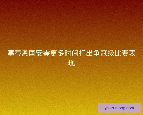 塞蒂恩国安需更多时间打出争冠级比赛表现 塞蒂恩国安需更多时间打出争冠级比赛表现