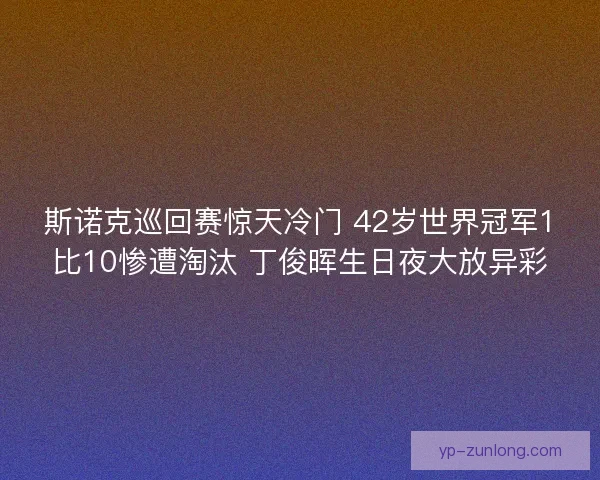 斯诺克巡回赛惊天冷门 42岁世界冠军1比10惨遭淘汰 丁俊晖生日夜大放异彩 斯诺克巡回赛惊天冷门 42岁世界冠军1比10惨遭淘汰 丁俊晖生日夜大放异彩