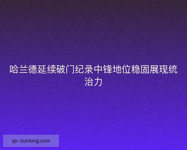 哈兰德延续破门纪录中锋地位稳固展现统治力
