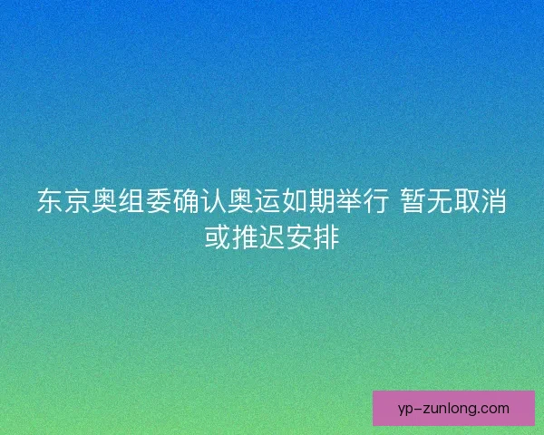 东京奥组委确认奥运如期举行 暂无取消或推迟安排