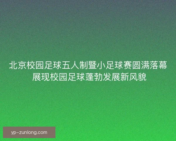 北京校园足球五人制暨小足球赛圆满落幕 展现校园足球蓬勃发展新风貌