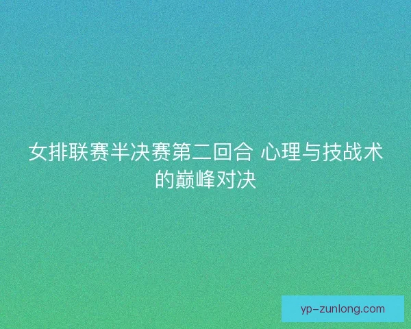 女排联赛半决赛第二回合 心理与技战术的巅峰对决