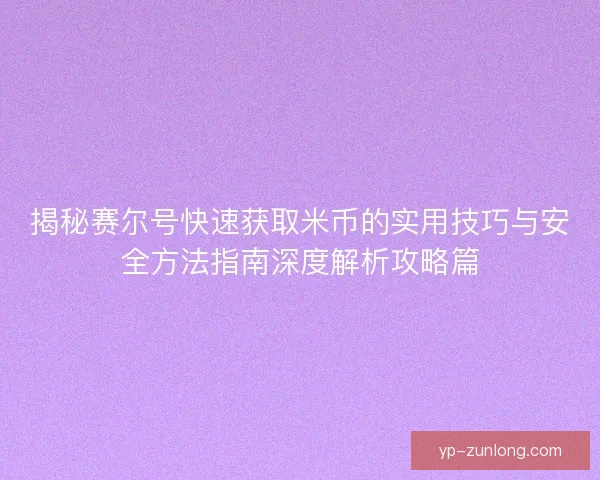揭秘赛尔号快速获取米币的实用技巧与安全方法指南深度解析攻略篇