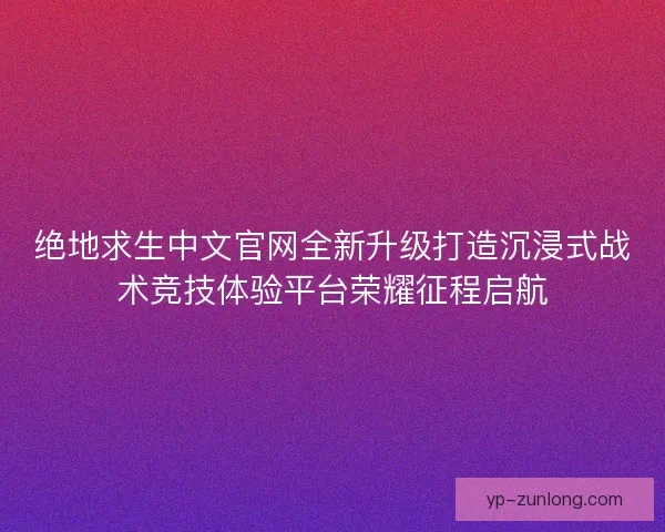 绝地求生中文官网全新升级打造沉浸式战术竞技体验平台荣耀征程启航